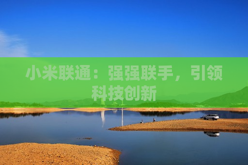 小米联通：强强联手，引领科技创新