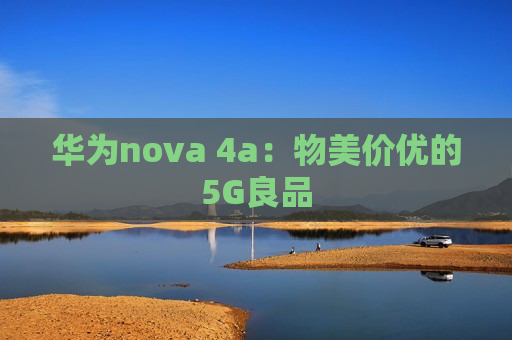 华为nova 4a：物美价优的5G良品
