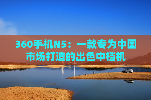 360手机N5：一款专为中国市场打造的出色中档机