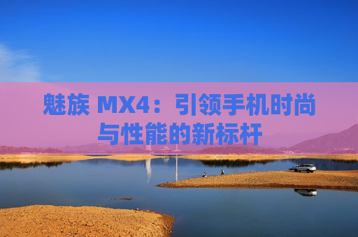魅族 MX4：引领手机时尚与性能的新标杆