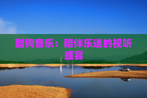 酷狗音乐：陪伴乐迷的视听盛宴