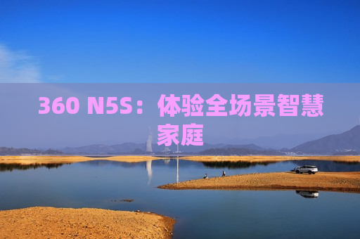 360 N5S：体验全场景智慧家庭